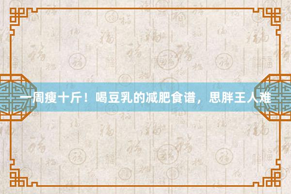 一周瘦十斤！喝豆乳的减肥食谱，思胖王人难