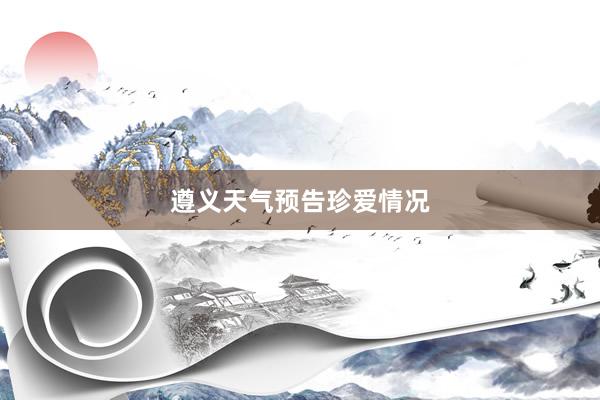 遵义天气预告珍爱情况
