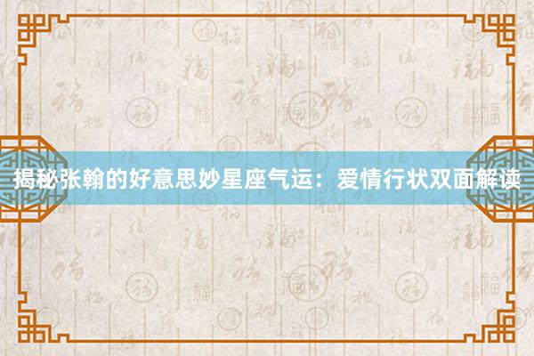 揭秘张翰的好意思妙星座气运：爱情行状双面解读