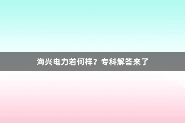 海兴电力若何样？专科解答来了