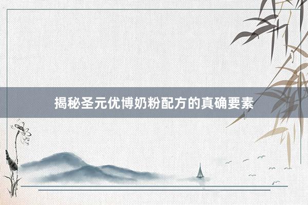 揭秘圣元优博奶粉配方的真确要素
