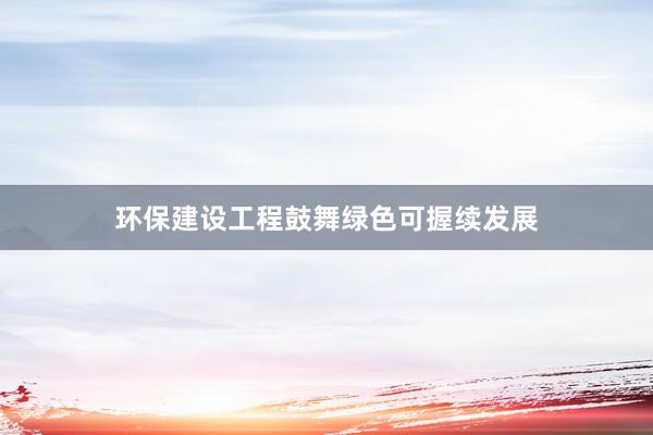 环保建设工程鼓舞绿色可握续发展